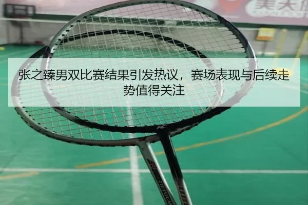 张之臻男双比赛结果引发热议，赛场表现与后续走势值得关注