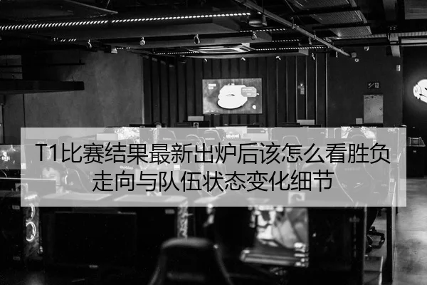 T1比赛结果最新出炉后该怎么看胜负走向与队伍状态变化细节